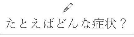 たとえばどんな症状？